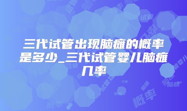 三代试管出现脑瘫的概率是多少_三代试管婴儿脑瘫几率