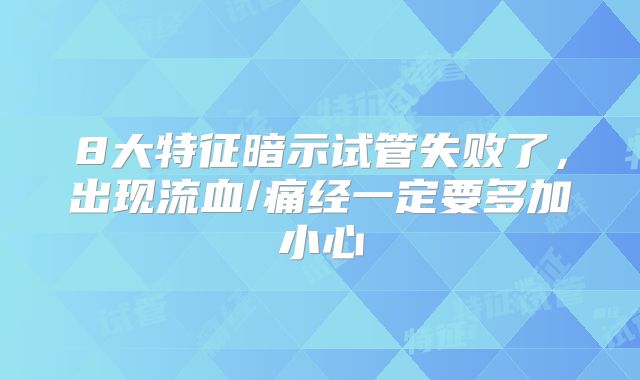 8大特征暗示试管失败了，出现流血/痛经一定要多加小心
