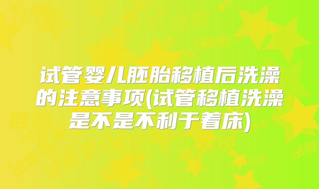试管婴儿胚胎移植后洗澡的注意事项(试管移植洗澡是不是不利于着床)