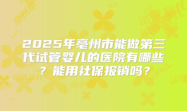 2025年亳州市能做第三代试管婴儿的医院有哪些？能用社保报销吗？
