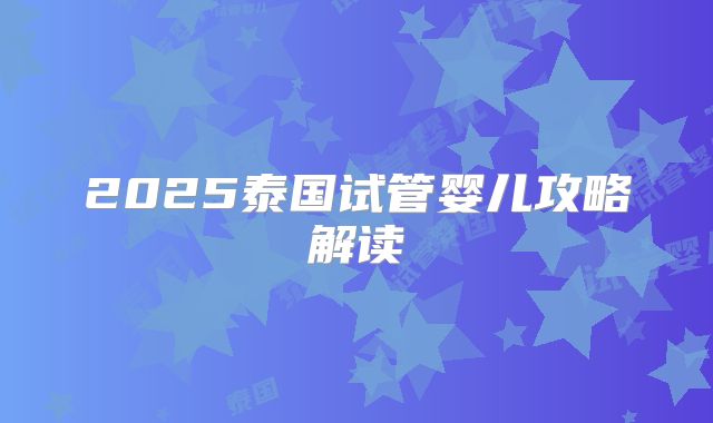 2025泰国试管婴儿攻略解读