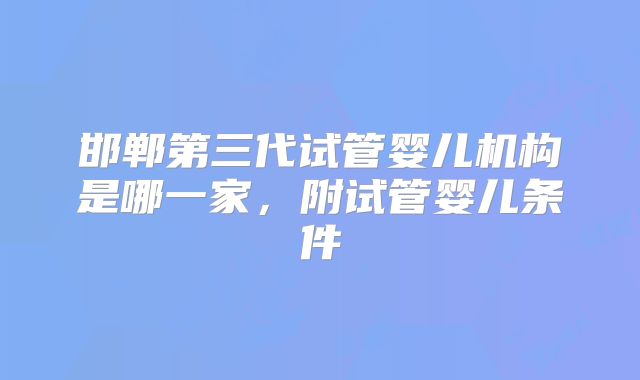 邯郸第三代试管婴儿机构是哪一家,附试管婴儿条件