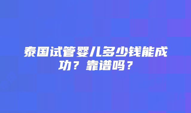 泰国试管婴儿多少钱能成功？靠谱吗？