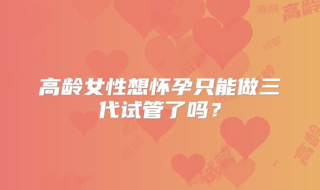 高龄女性想怀孕只能做三代试管了吗？