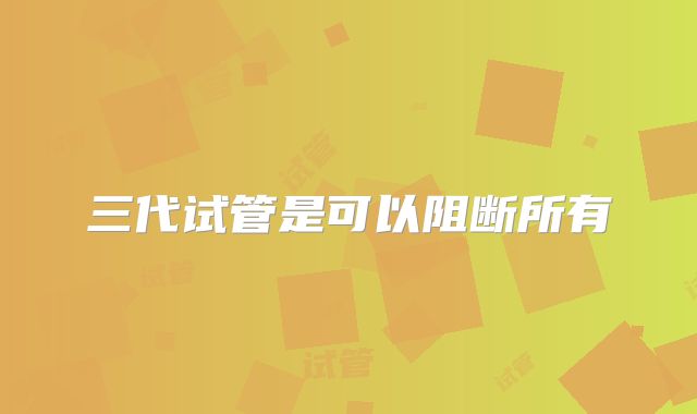 三代试管是可以阻断所有