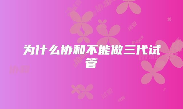 为什么协和不能做三代试管