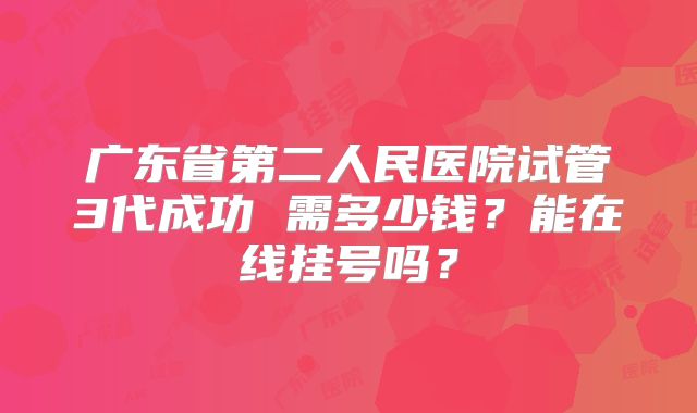 广东省第二人民医院试管3代成功 需多少钱？能在线挂号吗？