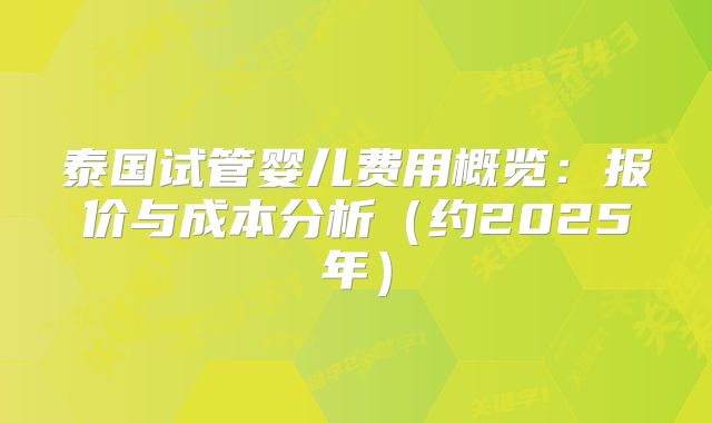 泰国试管婴儿费用概览:报价与成本分析(约2025年)