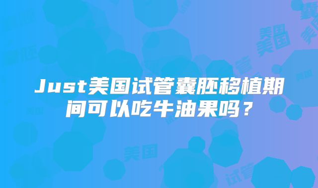 Just美国试管囊胚移植期间可以吃牛油果吗？