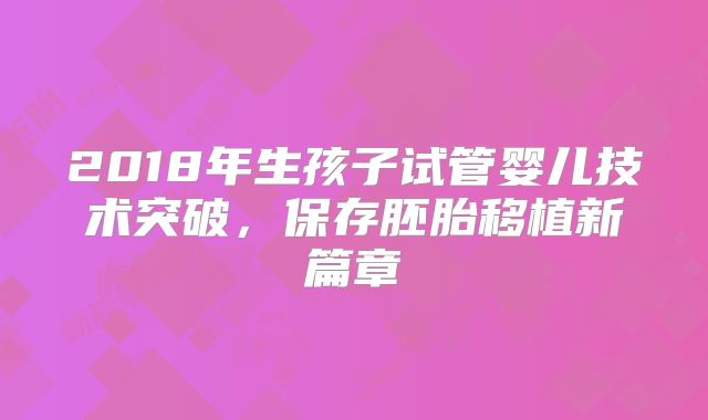 2018年生孩子试管婴儿技术突破，保存胚胎移植新篇章