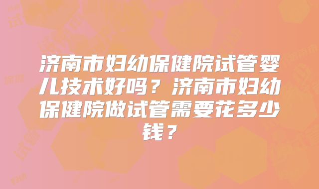 济南市妇幼保健院试管婴儿技术好吗？济南市妇幼保健院做试管需要花多少钱？