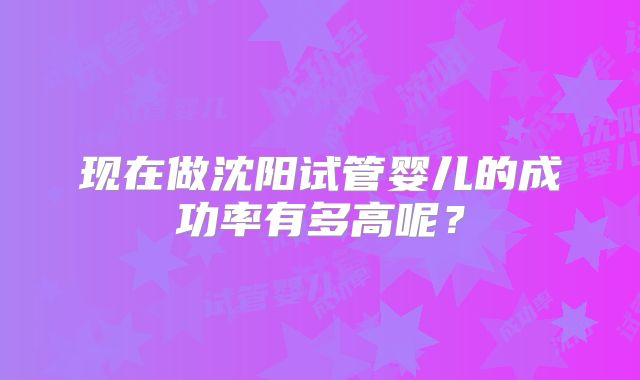 现在做沈阳试管婴儿的成功率有多高呢？