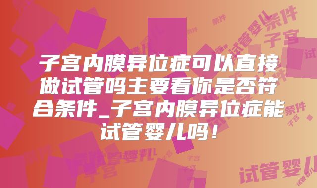 子宫内膜异位症可以直接做试管吗主要看你是否符合条件_子宫内膜异位症能试管婴儿吗！