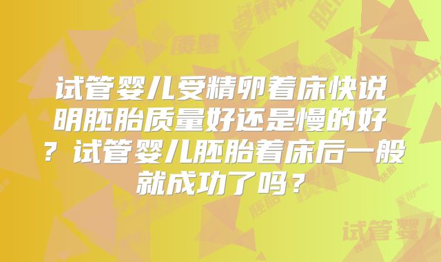 试管婴儿受精卵着床快说明胚胎质量好还是慢的好？试管婴儿胚胎着床后一般就成功了吗？