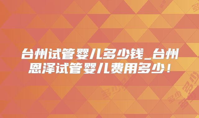 台州试管婴儿多少钱_台州恩泽试管婴儿费用多少!