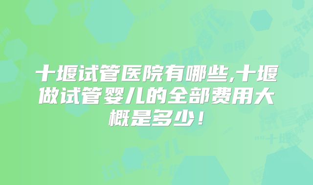 十堰试管医院有哪些,十堰做试管婴儿的全部费用大概是多少!