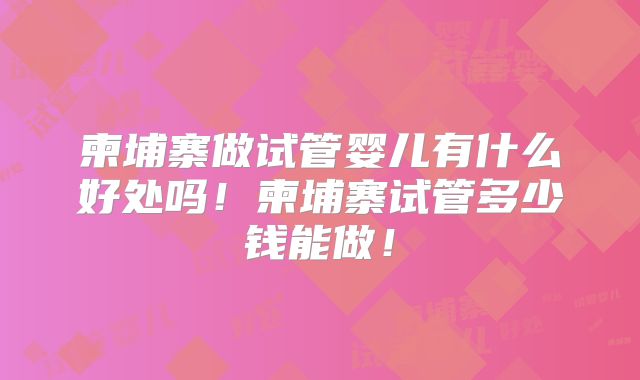 柬埔寨做试管婴儿有什么好处吗！柬埔寨试管多少钱能做！