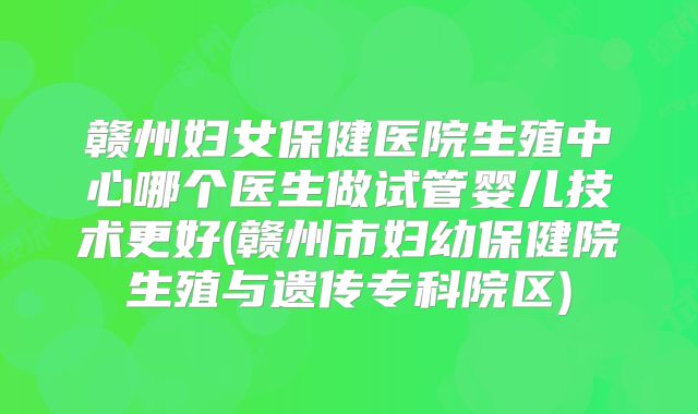 赣州妇女保健医院生殖中心哪个医生做试管婴儿技术更好(赣州市妇幼保健院生殖与遗传专科院区)