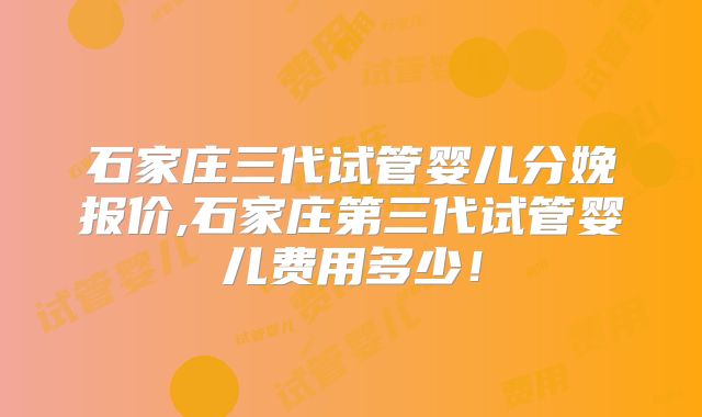 石家庄三代试管婴儿分娩报价,石家庄第三代试管婴儿费用多少!