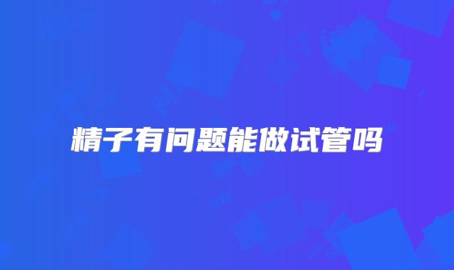 精子有问题能做试管吗