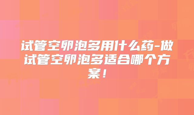 试管空卵泡多用什么药-做试管空卵泡多适合哪个方案!