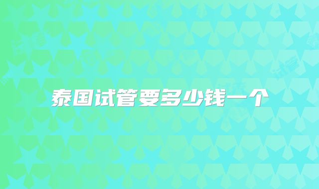 泰国试管要多少钱一个
