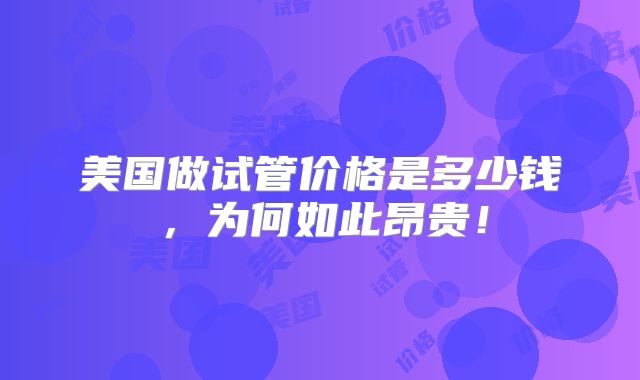 美国做试管价格是多少钱，为何如此昂贵！