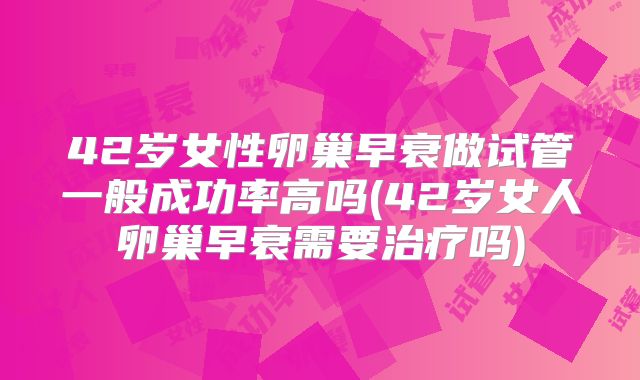 42岁女性卵巢早衰做试管一般成功率高吗(42岁女人卵巢早衰需要治疗吗)