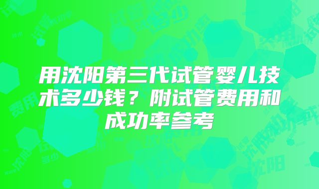 用沈阳第三代试管婴儿技术多少钱？附试管费用和成功率参考