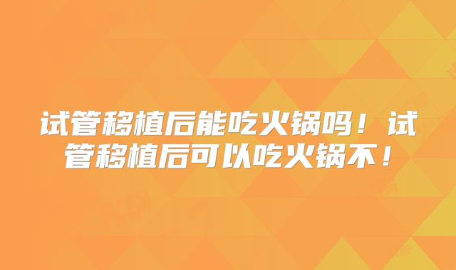 试管移植后能吃火锅吗！试管移植后可以吃火锅不！