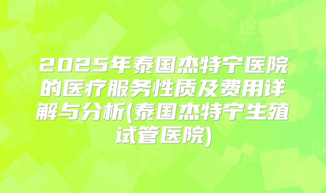 2025年泰国杰特宁医院的医疗服务性质及费用详解与分析(泰国杰特宁生殖试管医院)
