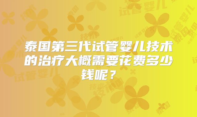 泰国第三代试管婴儿技术的治疗大概需要花费多少钱呢？