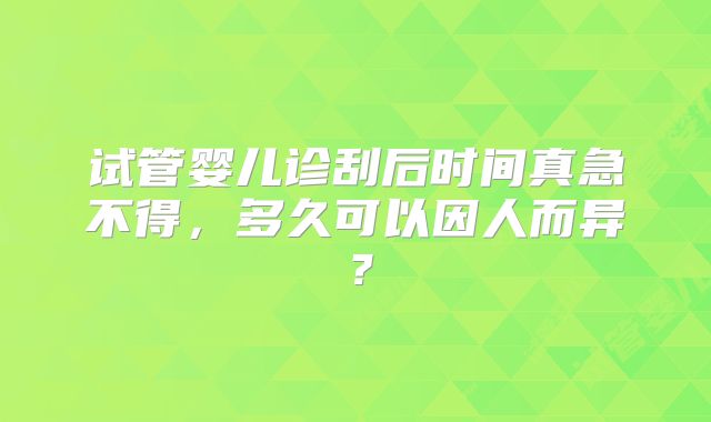 试管婴儿诊刮后时间真急不得，多久可以因人而异？