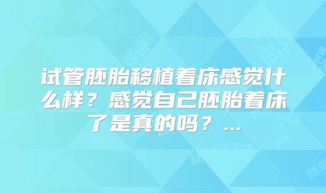 试管胚胎移植着床感觉什么样？感觉自己胚胎着床了是真的吗？...
