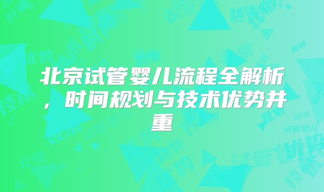 北京试管婴儿流程全解析,时间规划与技术优势并重