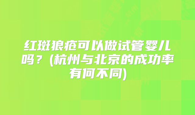 红斑狼疮可以做试管婴儿吗?(杭州与北京的成功率有何不同)