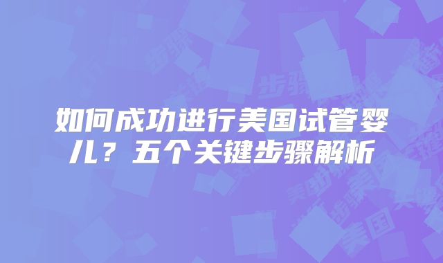 如何成功进行美国试管婴儿？五个关键步骤解析