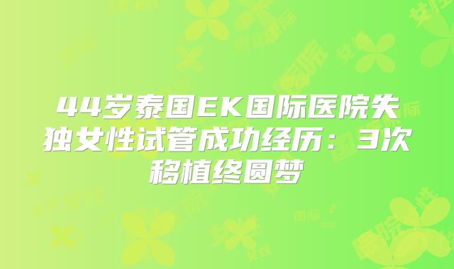 44岁泰国EK国际医院失独女性试管成功经历：3次移植终圆梦