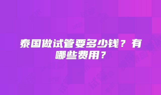 泰国做试管要多少钱？有哪些费用？