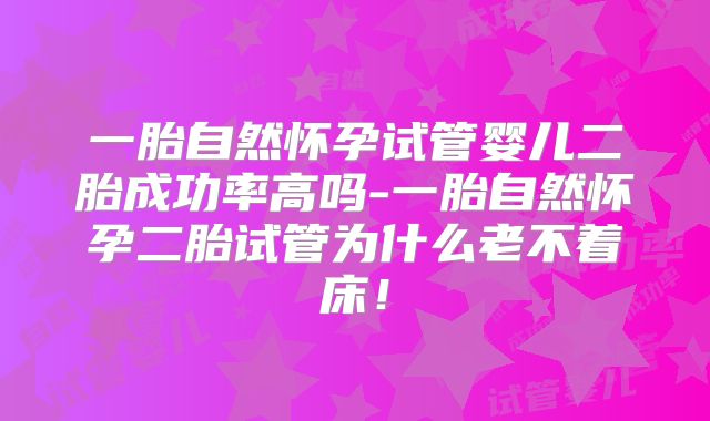 一胎自然怀孕试管婴儿二胎成功率高吗-一胎自然怀孕二胎试管为什么老不着床!