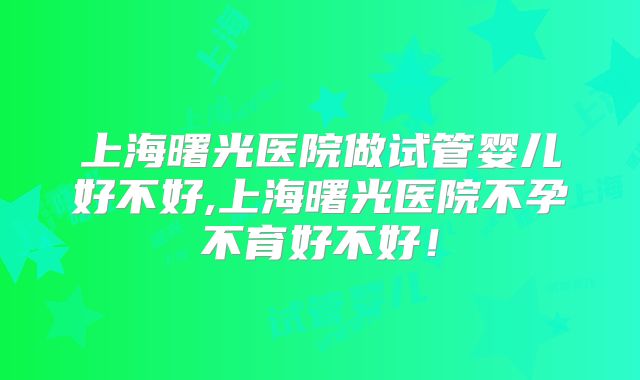 上海曙光医院做试管婴儿好不好,上海曙光医院不孕不育好不好！