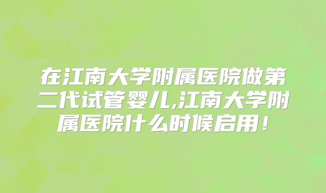 在江南大学附属医院做第二代试管婴儿,江南大学附属医院什么时候启用！