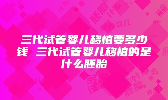三代试管婴儿移植要多少钱 三代试管婴儿移植的是什么胚胎
