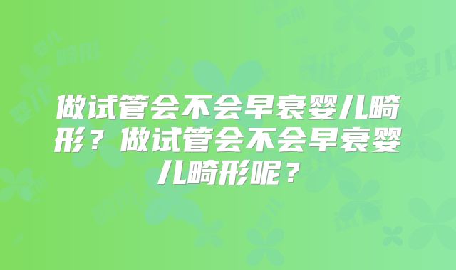 做试管会不会早衰婴儿畸形？做试管会不会早衰婴儿畸形呢？