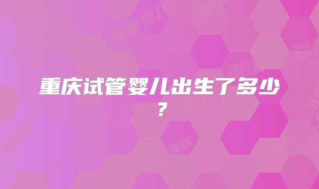 重庆试管婴儿出生了多少？