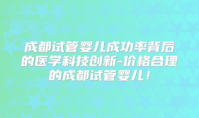 成都试管婴儿成功率背后的医学科技创新-价格合理的成都试管婴儿！