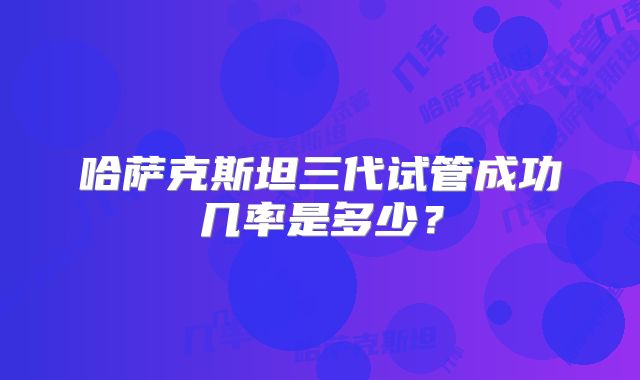 哈萨克斯坦三代试管成功几率是多少？