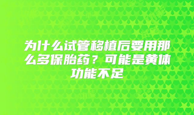 为什么试管移植后要用那么多保胎药？可能是黄体功能不足
