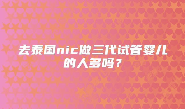 去泰国nic做三代试管婴儿的人多吗？