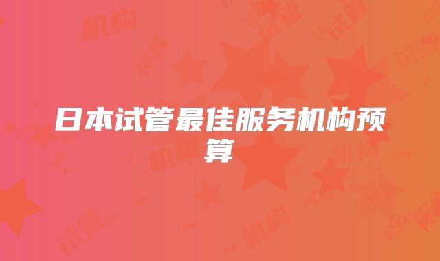 日本试管最佳服务机构预算